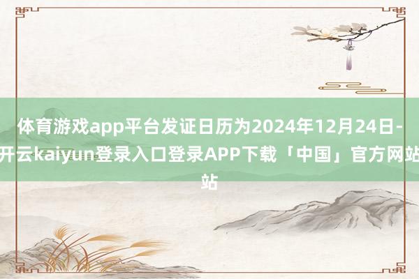体育游戏app平台发证日历为2024年12月24日-开云kaiyun登录入口登录APP下载「中国」官方网站