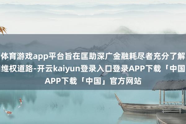 体育游戏app平台旨在匡助深广金融耗尽者充分了解自己权柄和维权道路-开云kaiyun登录入口登录APP下载「中国」官方网站