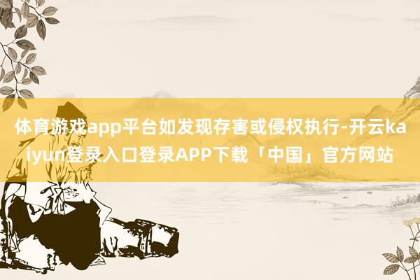 体育游戏app平台如发现存害或侵权执行-开云kaiyun登录入口登录APP下载「中国」官方网站