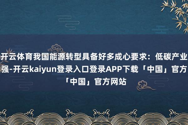 开云体育我国能源转型具备好多成心要求：低碳产业基础强-开云kaiyun登录入口登录APP下载「中国」官方网站