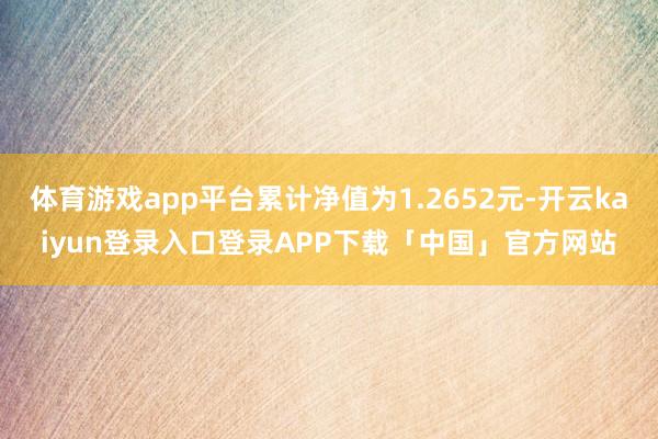 体育游戏app平台累计净值为1.2652元-开云kaiyun登录入口登录APP下载「中国」官方网站