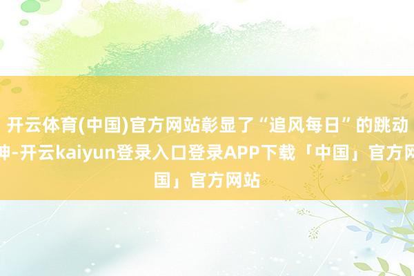 开云体育(中国)官方网站彰显了“追风每日”的跳动精神-开云kaiyun登录入口登录APP下载「中国」官方网站