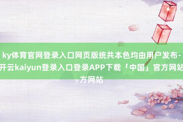 ky体育官网登录入口网页版统共本色均由用户发布-开云kaiyun登录入口登录APP下载「中国」官方网站