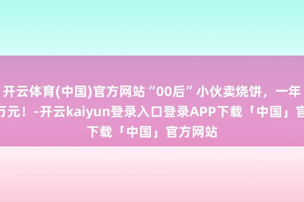 开云体育(中国)官方网站“00后”小伙卖烧饼，一年卖500万元！-开云kaiyun登录入口登录APP下载「中国」官方网站