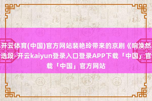 开云体育(中国)官方网站裴艳玲带来的京剧《响涣然冰释》选段-开云kaiyun登录入口登录APP下载「中国」官方网站