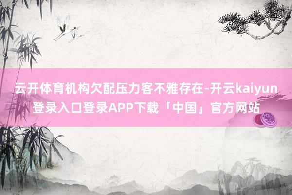 云开体育机构欠配压力客不雅存在-开云kaiyun登录入口登录APP下载「中国」官方网站