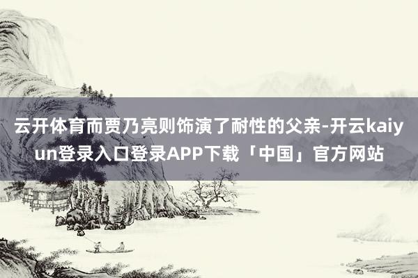 云开体育而贾乃亮则饰演了耐性的父亲-开云kaiyun登录入口登录APP下载「中国」官方网站