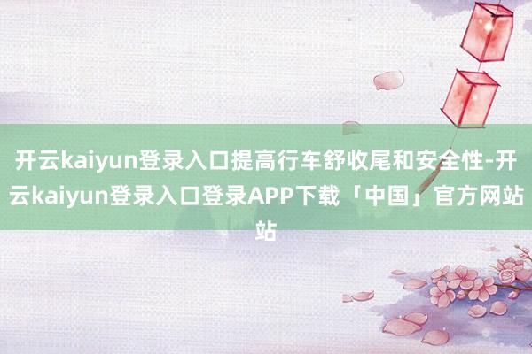 开云kaiyun登录入口提高行车舒收尾和安全性-开云kaiyun登录入口登录APP下载「中国」官方网站