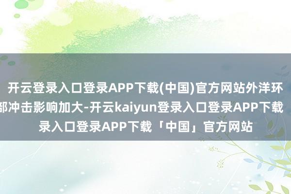 开云登录入口登录APP下载(中国)官方网站外洋环境复杂多变、外部冲击影响加大-开云kaiyun登录入口登录APP下载「中国」官方网站