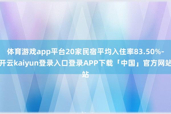 体育游戏app平台20家民宿平均入住率83.50%-开云kaiyun登录入口登录APP下载「中国」官方网站