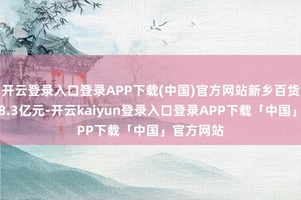 开云登录入口登录APP下载(中国)官方网站新乡百货累计销售8.3亿元-开云kaiyun登录入口登录APP下载「中国」官方网站