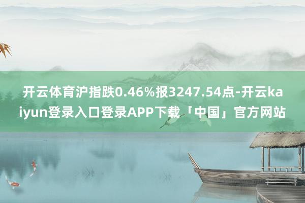开云体育沪指跌0.46%报3247.54点-开云kaiyun
