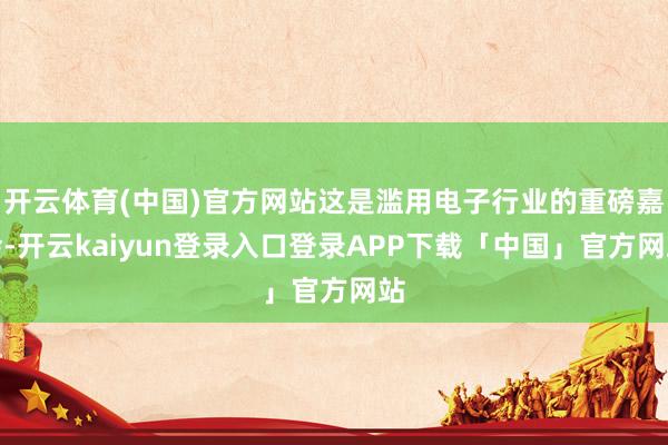 开云体育(中国)官方网站这是滥用电子行业的重磅嘉会-开云ka