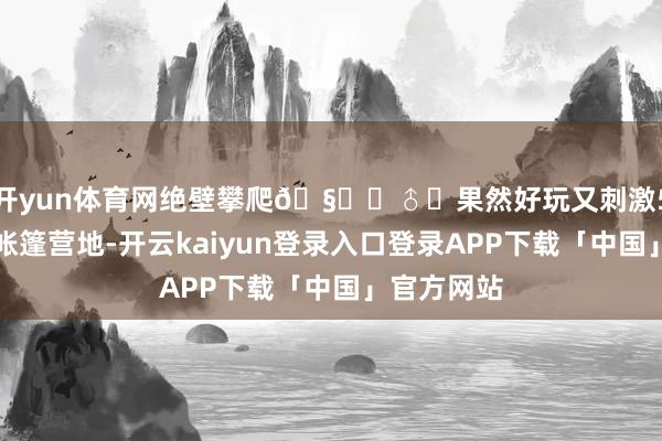 开yun体育网绝壁攀爬🧗‍♂️果然好玩又刺激5️⃣夜宿帐篷营地-开云kaiyun登录入口登录APP下载「中国」官方网站