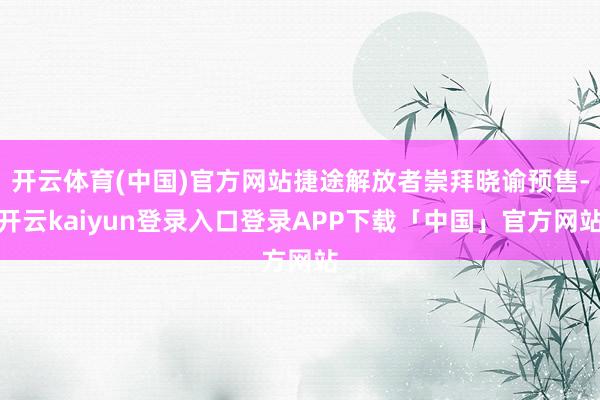 开云体育(中国)官方网站捷途解放者崇拜晓谕预售-开云kaiyun登录入口登录APP下载「中国」官方网站