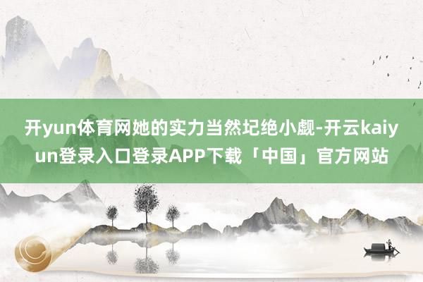 开yun体育网她的实力当然圮绝小觑-开云kaiyun登录入口