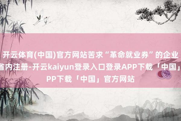 开云体育(中国)官方网站苦求“革命就业券”的企业需在山东省内