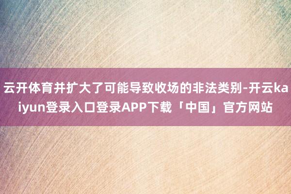 云开体育并扩大了可能导致收场的非法类别-开云kaiyun登录入口登录APP下载「中国」官方网站