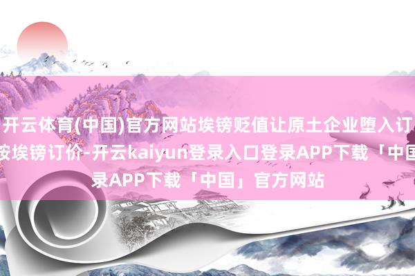 开云体育(中国)官方网站埃镑贬值让原土企业堕入订价窘境：若按
