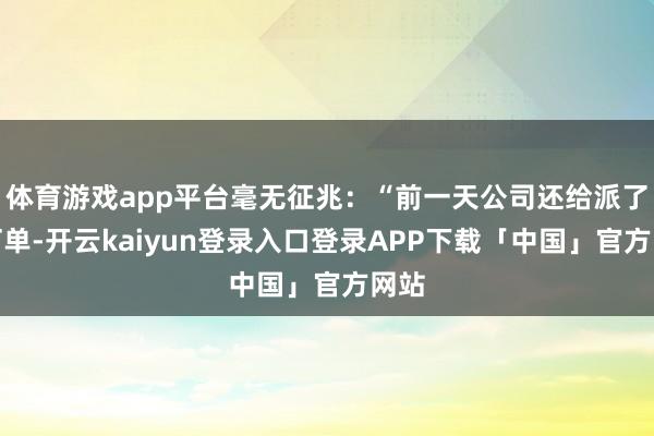 体育游戏app平台毫无征兆：“前一天公司还给派了新订单-开云kaiyun登录入口登录APP下载「中国」官方网站