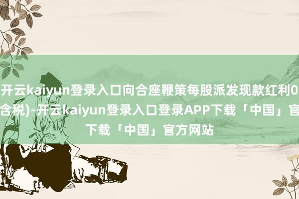 开云kaiyun登录入口向合座鞭策每股派发现款红利0.82元