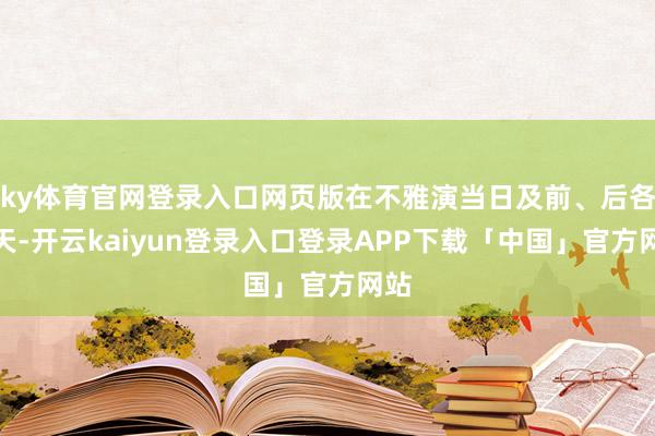 ky体育官网登录入口网页版在不雅演当日及前、后各一天-开云kaiyun登录入口登录APP下载「中国」官方网站