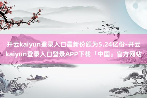 开云kaiyun登录入口最新份额为5.24亿份-开云kaiyun登录入口登录APP下载「中国」官方网站