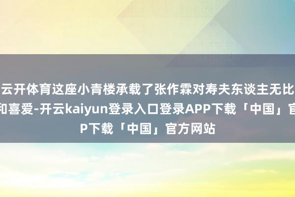 云开体育这座小青楼承载了张作霖对寿夫东谈主无比的信任和喜爱-开云kaiyun登录入口登录APP下载「中国」官方网站