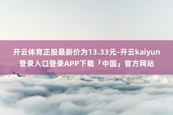 开云体育正股最新价为13.33元-开云kaiyun登录入口登