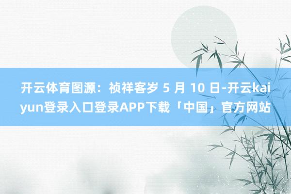 开云体育图源：祯祥客岁 5 月 10 日-开云kaiyun登