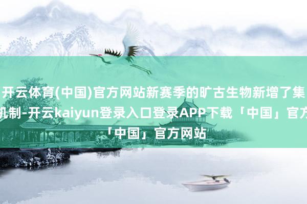 开云体育(中国)官方网站新赛季的旷古生物新增了集火的机制-开云kaiyun登录入口登录APP下载「中国」官方网站