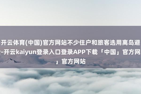 开云体育(中国)官方网站不少住户和旅客选用离岛避险-开云kaiyun登录入口登录APP下载「中国」官方网站