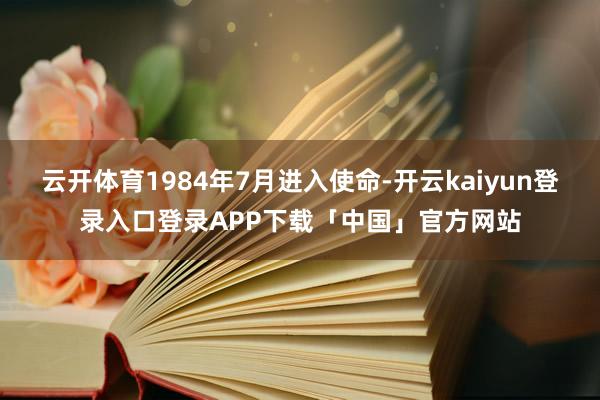 云开体育1984年7月进入使命-开云kaiyun登录入口登录APP下载「中国」官方网站