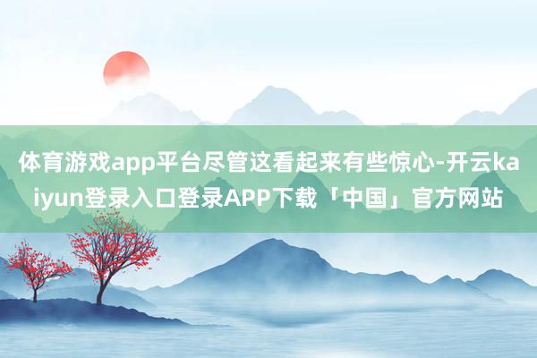 体育游戏app平台尽管这看起来有些惊心-开云kaiyun登录