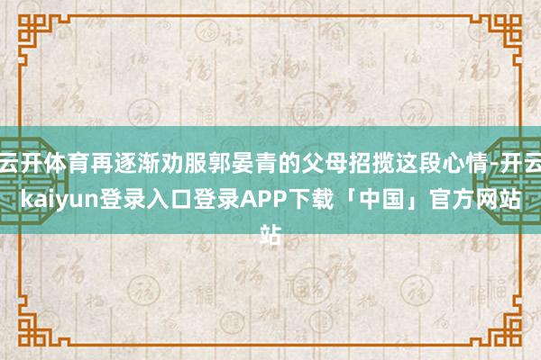 云开体育再逐渐劝服郭晏青的父母招揽这段心情-开云kaiyun