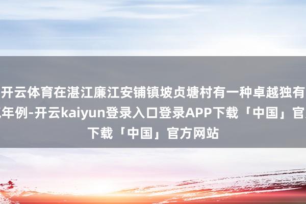 开云体育在湛江廉江安铺镇坡贞塘村有一种卓越独有的风气年例-开