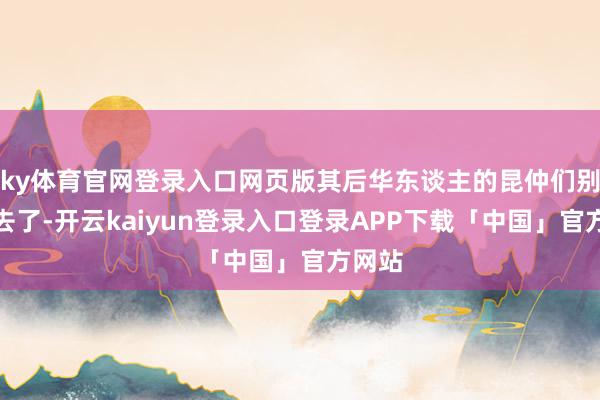 ky体育官网登录入口网页版其后华东谈主的昆仲们别传他去了-开