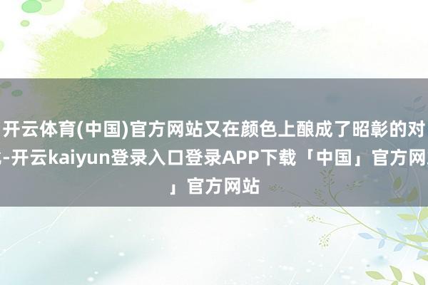 开云体育(中国)官方网站又在颜色上酿成了昭彰的对比-开云kaiyun登录入口登录APP下载「中国」官方网站